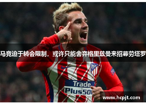 马竞迫于转会限制，或许只能舍弃格里兹曼来招募劳塔罗