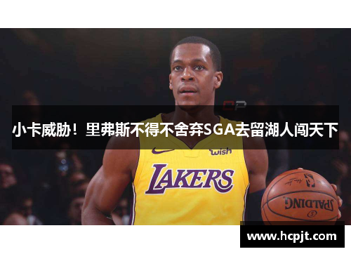 小卡威胁！里弗斯不得不舍弃SGA去留湖人闯天下